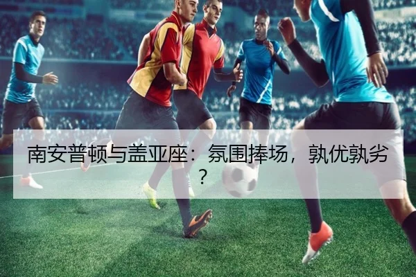 南安普顿与盖亚座：氛围捧场，孰优孰劣？（mk）