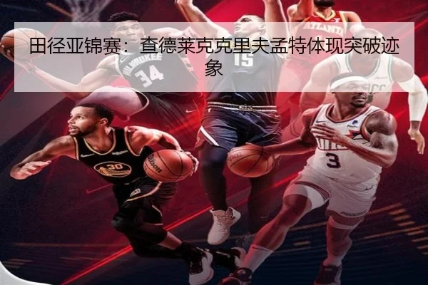 田径亚锦赛：查德莱克克里夫孟特体现突破迹象（mksports）
