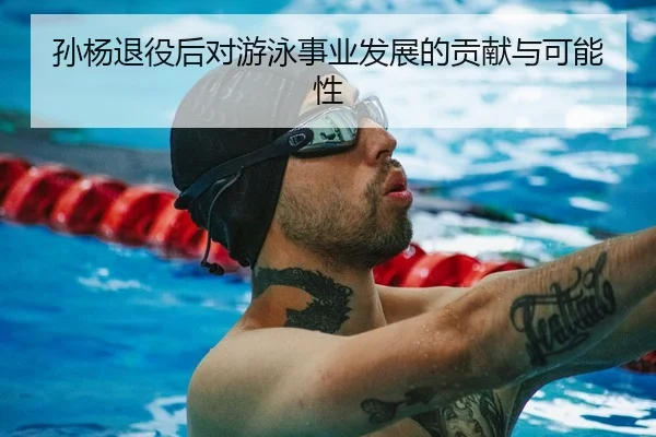 孙杨退役后对游泳事业发展的贡献与可能性（mksports）